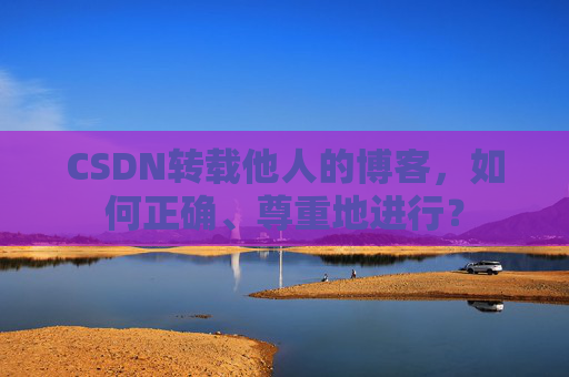 CSDN转载他人的博客，如何正确、尊重地进行？